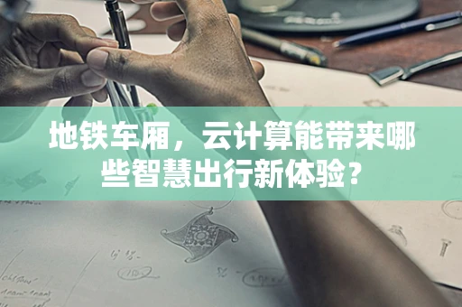 地铁车厢，云计算能带来哪些智慧出行新体验？
