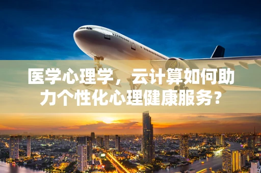 医学心理学，云计算如何助力个性化心理健康服务？