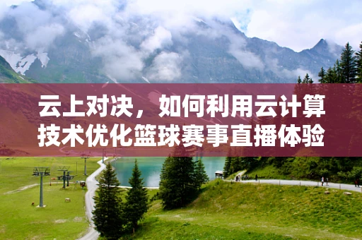 云上对决，如何利用云计算技术优化篮球赛事直播体验？