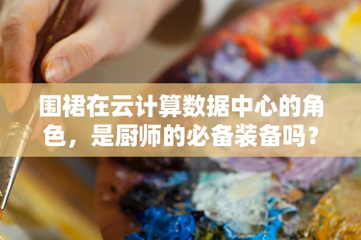 围裙在云计算数据中心的角色，是厨师的必备装备吗？