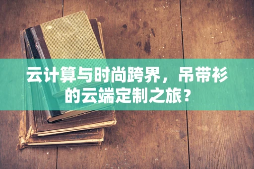 云计算与时尚跨界，吊带衫的云端定制之旅？