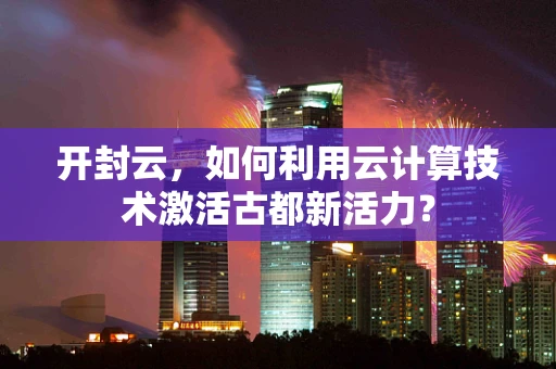 开封云，如何利用云计算技术激活古都新活力？