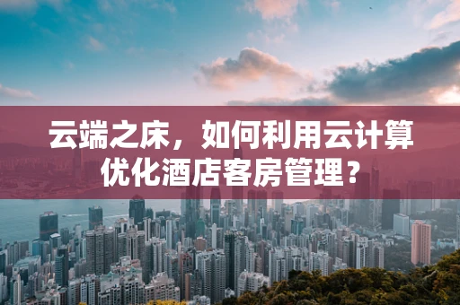 云端之床，如何利用云计算优化酒店客房管理？