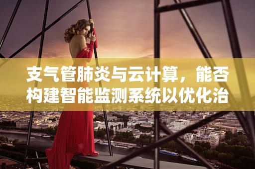 支气管肺炎与云计算，能否构建智能监测系统以优化治疗路径？