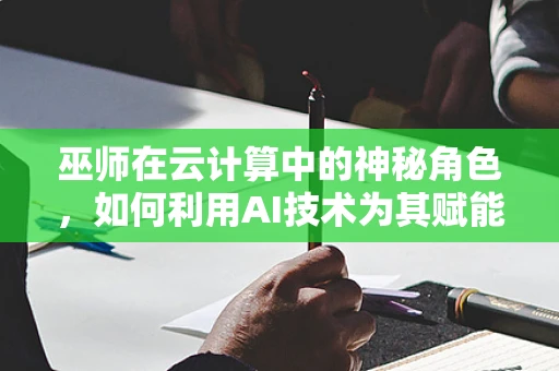 巫师在云计算中的神秘角色，如何利用AI技术为其赋能？
