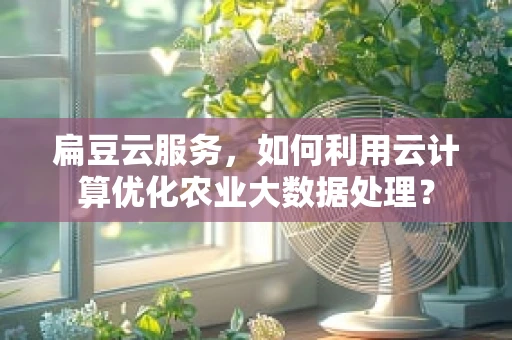 扁豆云服务，如何利用云计算优化农业大数据处理？