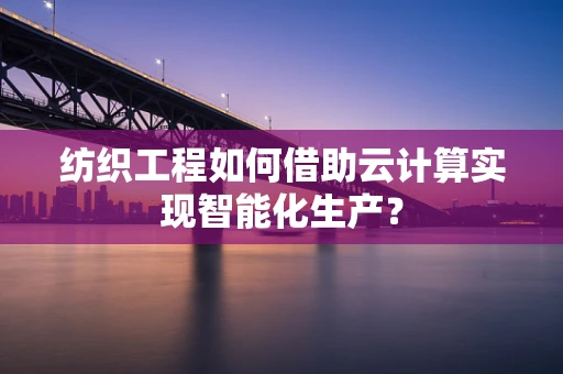 纺织工程如何借助云计算实现智能化生产？