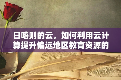 日喀则的云，如何利用云计算提升偏远地区教育资源的均衡分配？
