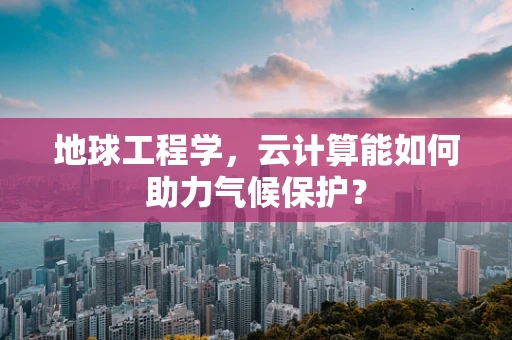 地球工程学，云计算能如何助力气候保护？