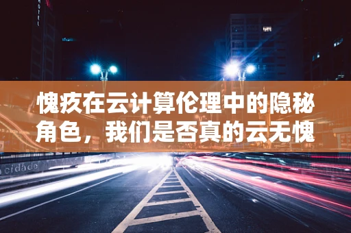 愧疚在云计算伦理中的隐秘角色，我们是否真的云无愧疚？