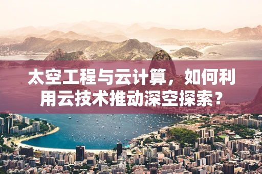 太空工程与云计算，如何利用云技术推动深空探索？