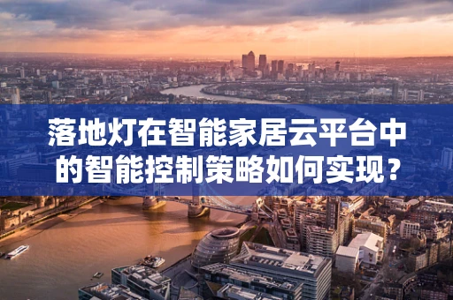 落地灯在智能家居云平台中的智能控制策略如何实现？