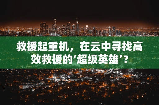 救援起重机，在云中寻找高效救援的‘超级英雄’？