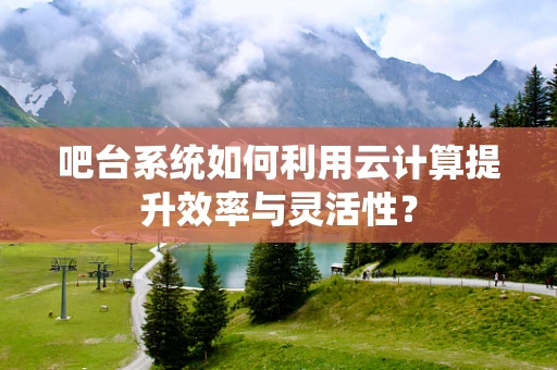 吧台系统如何利用云计算提升效率与灵活性？