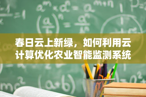 春日云上新绿，如何利用云计算优化农业智能监测系统？