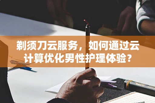 剃须刀云服务，如何通过云计算优化男性护理体验？