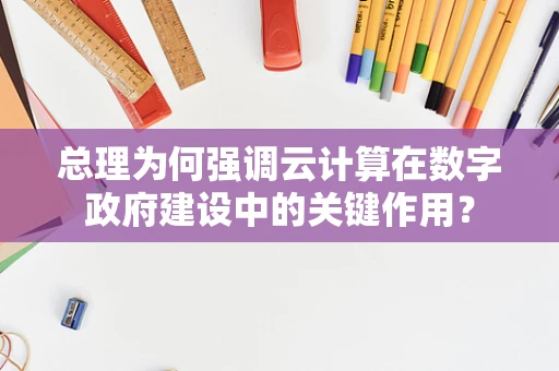 总理为何强调云计算在数字政府建设中的关键作用？