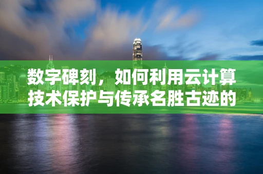 数字碑刻，如何利用云计算技术保护与传承名胜古迹的珍贵记忆？