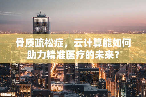 骨质疏松症，云计算能如何助力精准医疗的未来？