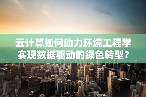 云计算如何助力环境工程学实现数据驱动的绿色转型？