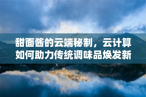 甜面酱的云端秘制，云计算如何助力传统调味品焕发新生？