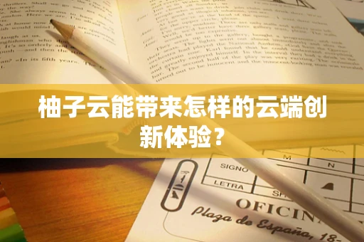 柚子云能带来怎样的云端创新体验？