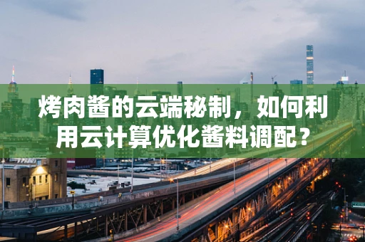 烤肉酱的云端秘制，如何利用云计算优化酱料调配？