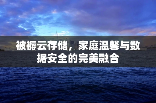 被褥云存储，家庭温馨与数据安全的完美融合
