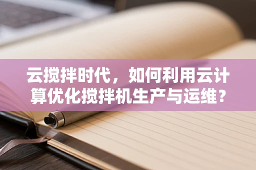 云搅拌时代，如何利用云计算优化搅拌机生产与运维？