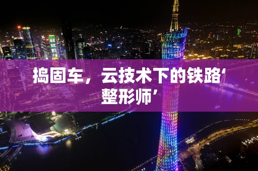 捣固车，云技术下的铁路‘整形师’