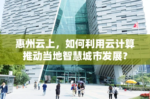 惠州云上，如何利用云计算推动当地智慧城市发展？