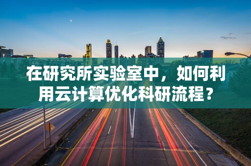 在研究所实验室中，如何利用云计算优化科研流程？