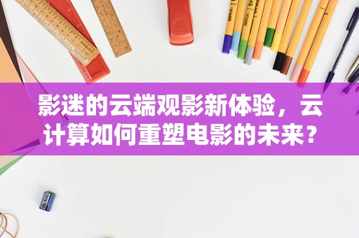 影迷的云端观影新体验，云计算如何重塑电影的未来？