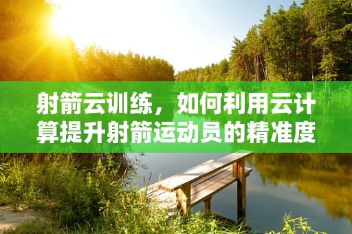 射箭云训练，如何利用云计算提升射箭运动员的精准度？