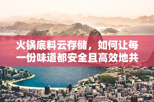 火锅底料云存储，如何让每一份味道都安全且高效地共享？