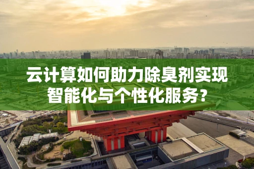 云计算如何助力除臭剂实现智能化与个性化服务？