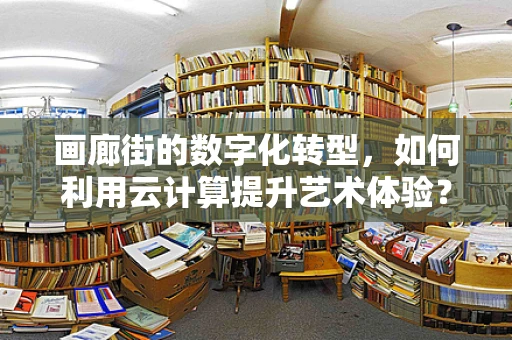 画廊街的数字化转型，如何利用云计算提升艺术体验？