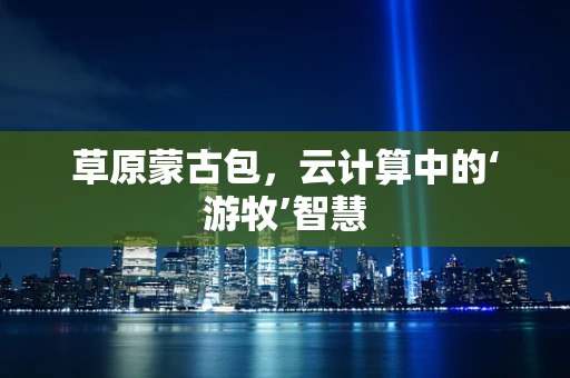 草原蒙古包，云计算中的‘游牧’智慧