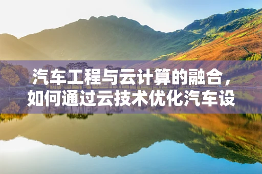 汽车工程与云计算的融合，如何通过云技术优化汽车设计与制造？