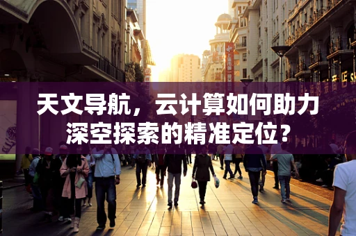 天文导航，云计算如何助力深空探索的精准定位？