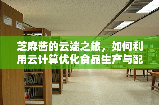芝麻酱的云端之旅，如何利用云计算优化食品生产与配送？