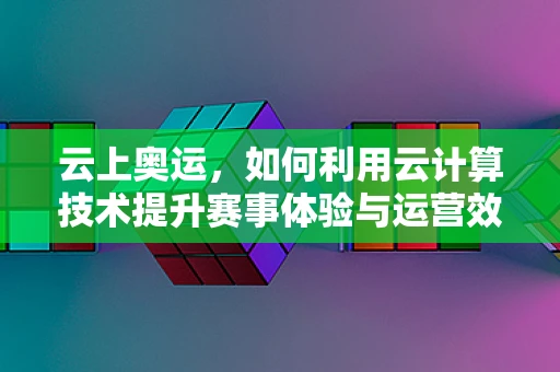 云上奥运，如何利用云计算技术提升赛事体验与运营效率？