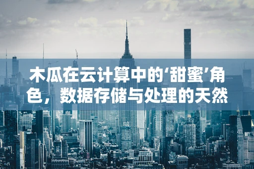 木瓜在云计算中的‘甜蜜’角色，数据存储与处理的天然‘加速器’？