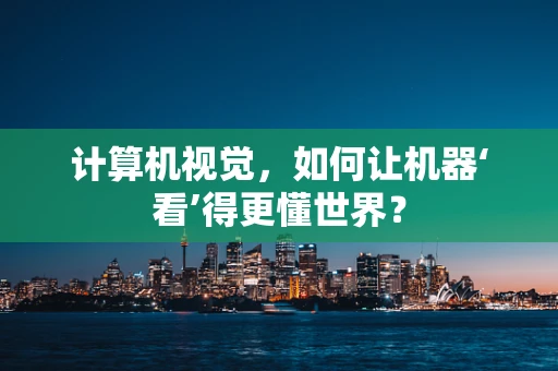计算机视觉，如何让机器‘看’得更懂世界？