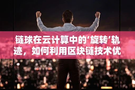 链球在云计算中的‘旋转’轨迹，如何利用区块链技术优化数据存储与传输？