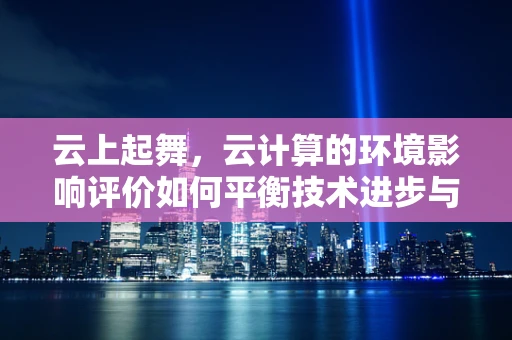 云上起舞，云计算的环境影响评价如何平衡技术进步与生态保护？