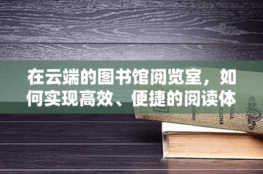 在云端的图书馆阅览室，如何实现高效、便捷的阅读体验？