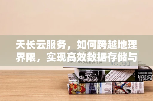 天长云服务，如何跨越地理界限，实现高效数据存储与访问？