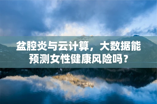 盆腔炎与云计算，大数据能预测女性健康风险吗？