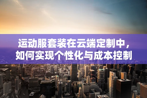 运动服套装在云端定制中，如何实现个性化与成本控制的完美平衡？